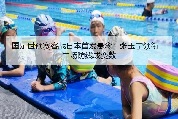 国足世预赛客战日本首发悬念：张玉宁领衔，中场防线成变数