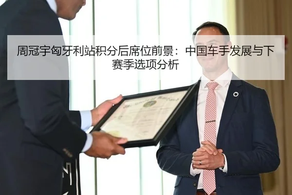周冠宇匈牙利站积分后席位前景：中国车手发展与下赛季选项分析