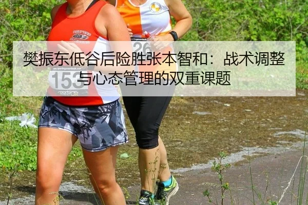樊振东低谷后险胜张本智和：战术调整与心态管理的双重课题